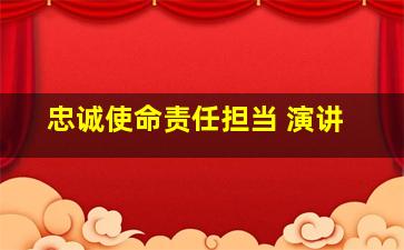 忠诚使命责任担当 演讲